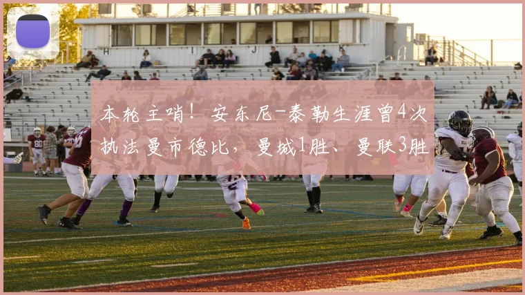 本轮主哨！安东尼-泰勒生涯曾4次执法曼市德比，曼城1胜、曼联3胜
